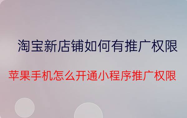 淘宝新店铺如何有推广权限 苹果手机怎么开通小程序推广权限？